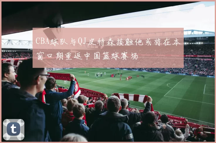CBA球队与QJ皮特森接触他或将在本窗口期重返中国篮球赛场