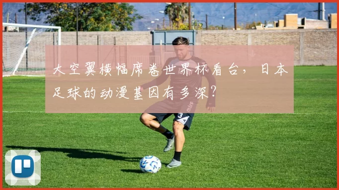 大空翼横幅席卷世界杯看台，日本足球的动漫基因有多深？