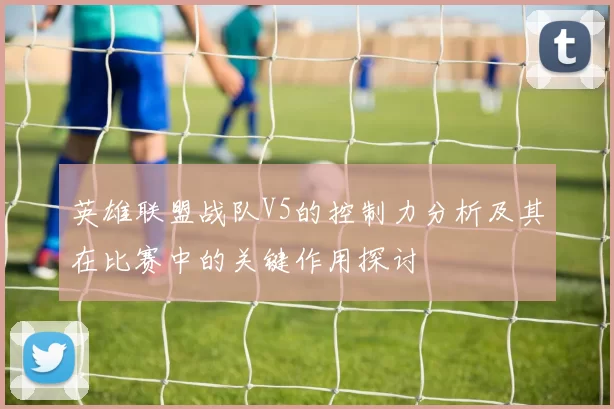 英雄联盟战队V5的控制力分析及其在比赛中的关键作用探讨