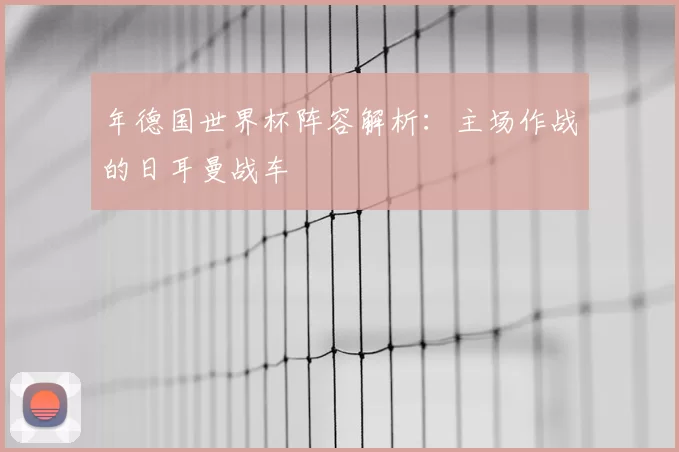 年德国世界杯阵容解析:主场作战的日耳曼战车