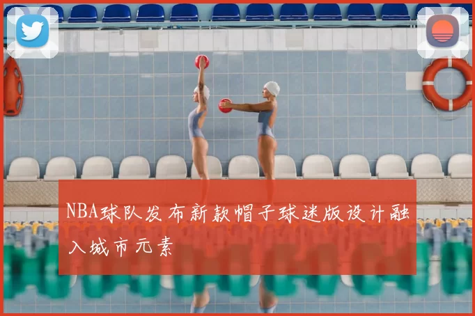 NBA球队发布新款帽子球迷版设计融入城市元素
