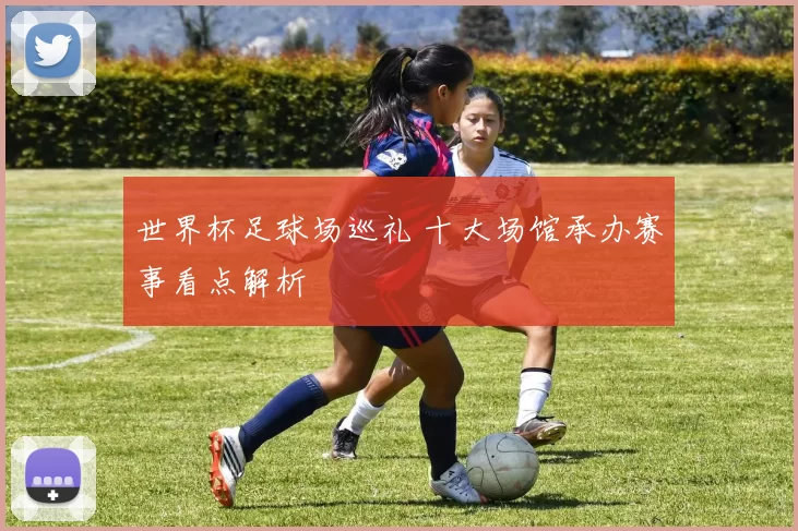 世界杯足球场巡礼 十大场馆承办赛事看点解析
