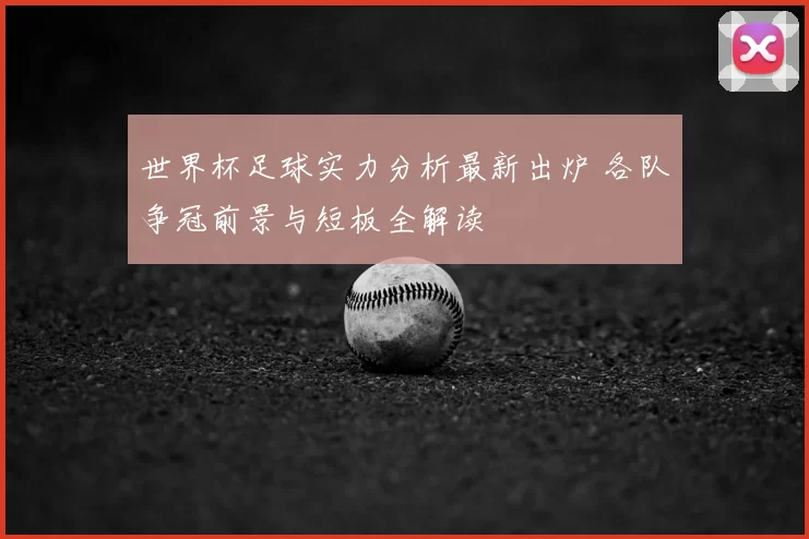 世界杯足球实力分析最新出炉 各队争冠前景与短板全解读