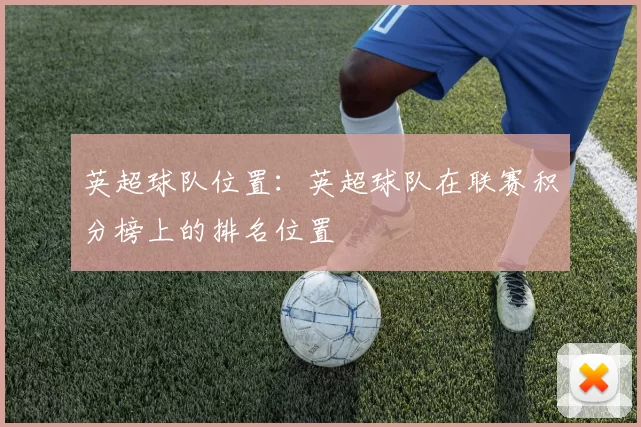 英超球队位置:英超球队在联赛积分榜上的排名位置