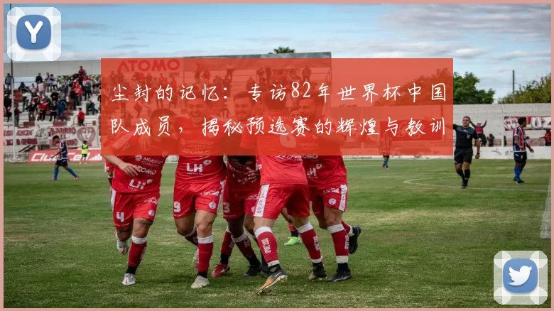 尘封的记忆:专访82年世界杯中国队成员,揭秘预选赛的辉煌与教训