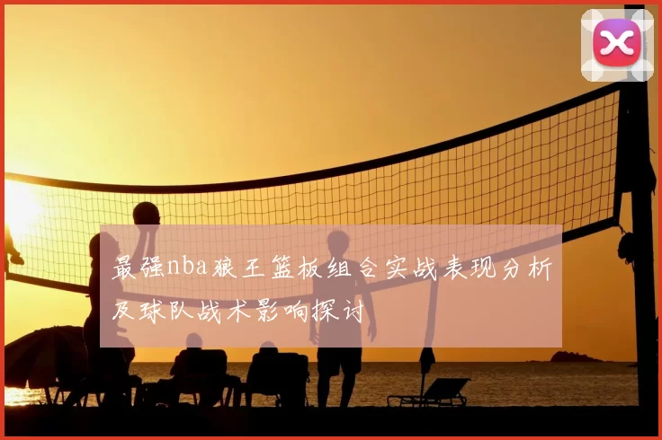 最强nba狼王篮板组合实战表现分析及球队战术影响探讨