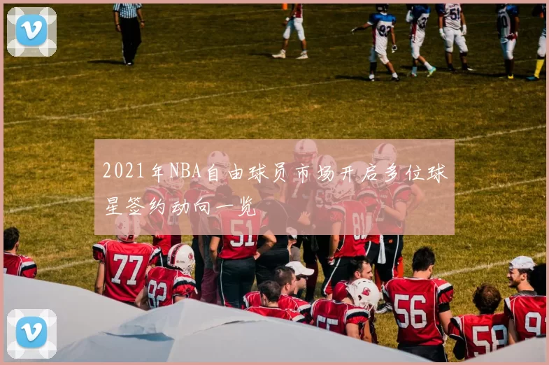 2021年NBA自由球员市场开启多位球星签约动向一览