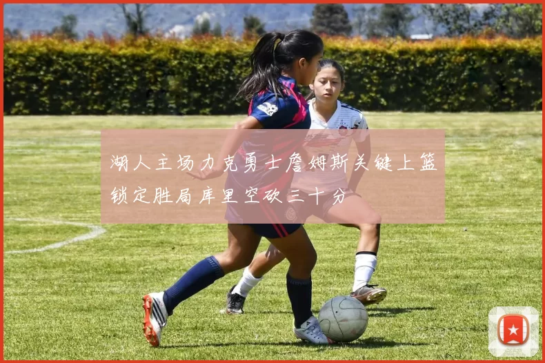 湖人主场力克勇士詹姆斯关键上篮锁定胜局库里空砍三十分