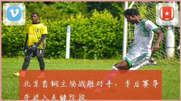 北京首钢主场战胜对手，季后赛争夺进入关键阶段