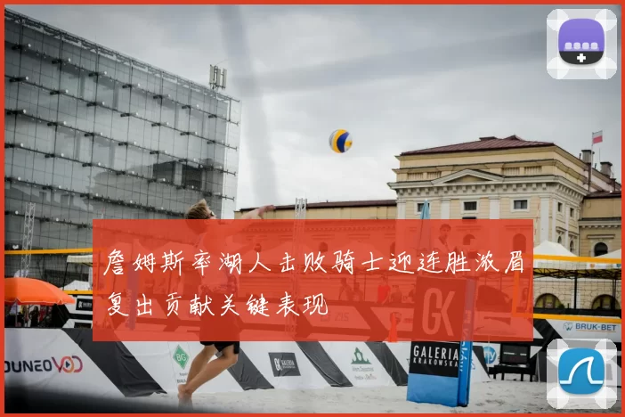 詹姆斯率湖人击败骑士迎连胜浓眉复出贡献关键表现