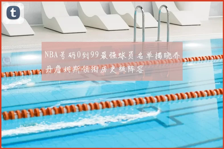 NBA号码0到99最强球员名单揭晓乔丹詹姆斯领衔历史级阵容