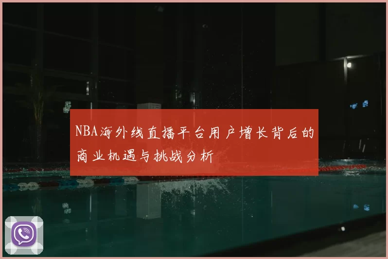 NBA海外线直播平台用户增长背后的商业机遇与挑战分析