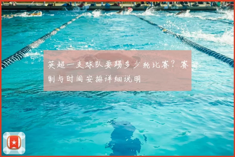 英超一支球队要踢多少轮比赛?赛制与时间安排详细说明