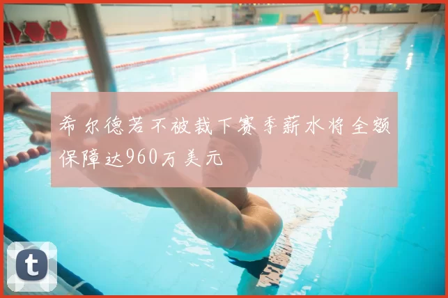 希尔德若不被裁下赛季薪水将全额保障达960万美元