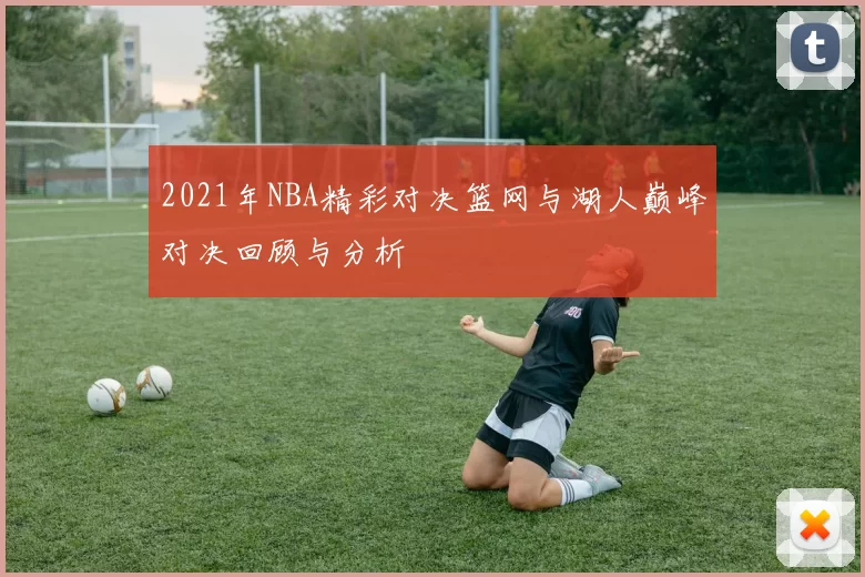 2021年NBA精彩对决篮网与湖人巅峰对决回顾与分析