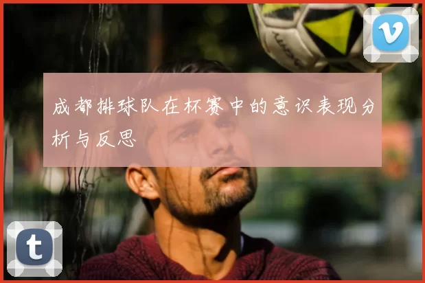 成都排球队在杯赛中的意识表现分析与反思