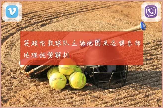 英超伦敦球队主场地图及各俱乐部地理优势解析