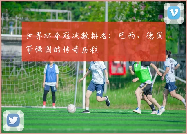 世界杯夺冠次数排名：巴西、德国等强国的传奇历程