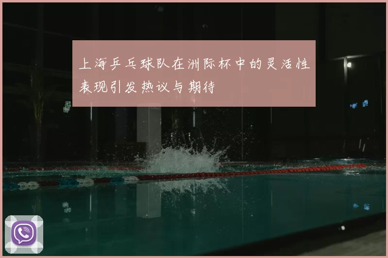 上海乒乓球队在洲际杯中的灵活性表现引发热议与期待