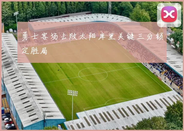 勇士客场击败太阳库里关键三分锁定胜局