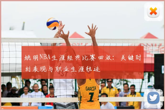 姚明NBA生涯经典比赛回放：关键时刻表现与职业生涯轨迹