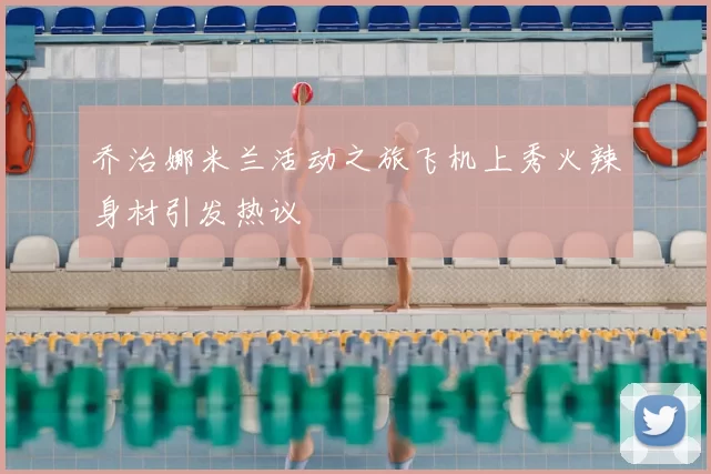 乔治娜米兰活动之旅飞机上秀火辣身材引发热议