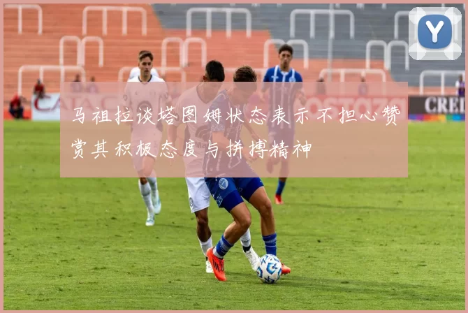 马祖拉谈塔图姆状态表示不担心赞赏其积极态度与拼搏精神