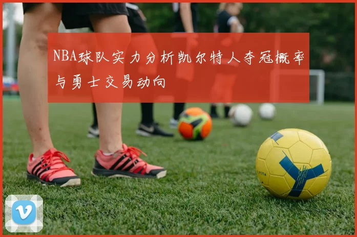 NBA球队实力分析凯尔特人夺冠概率与勇士交易动向