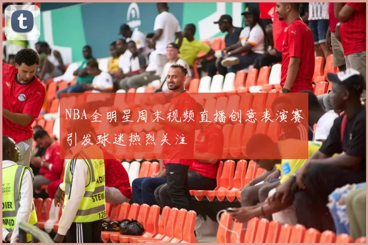NBA全明星周末视频直播创意表演赛引发球迷热烈关注