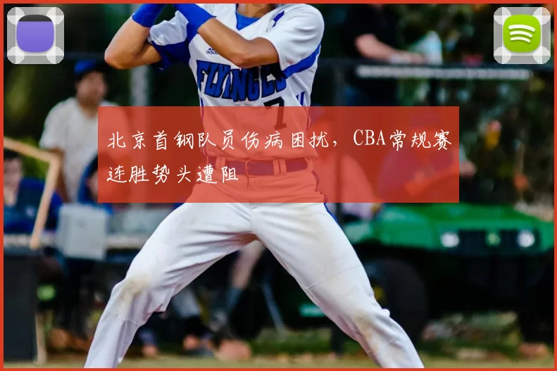 北京首钢队员伤病困扰,CBA常规赛连胜势头遭阻