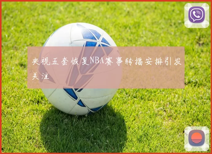 央视五套恢复NBA赛事转播安排引发关注
