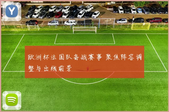 欧洲杯法国队备战赛事 聚焦阵容调整与出线前景
