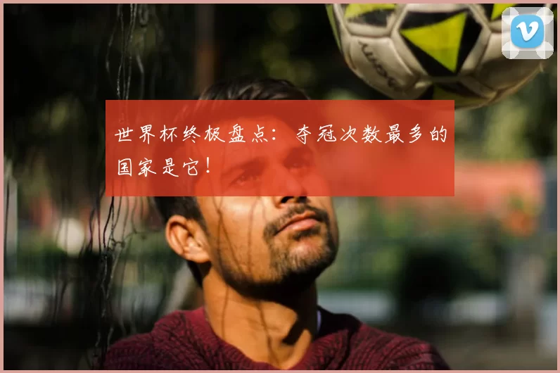 世界杯终极盘点:夺冠次数最多的国家是它!