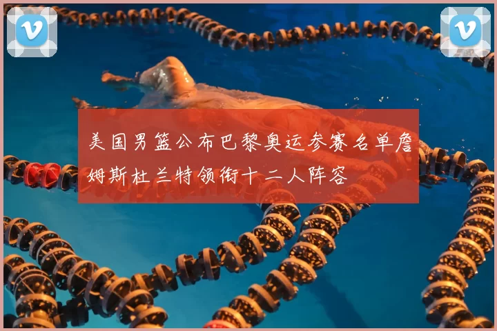美国男篮公布巴黎奥运参赛名单詹姆斯杜兰特领衔十二人阵容