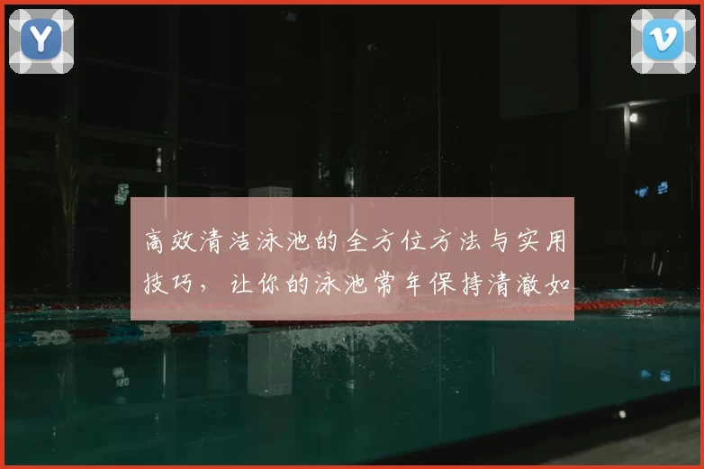 高效清洁泳池的全方位方法与实用技巧，让你的泳池常年保持清澈如新