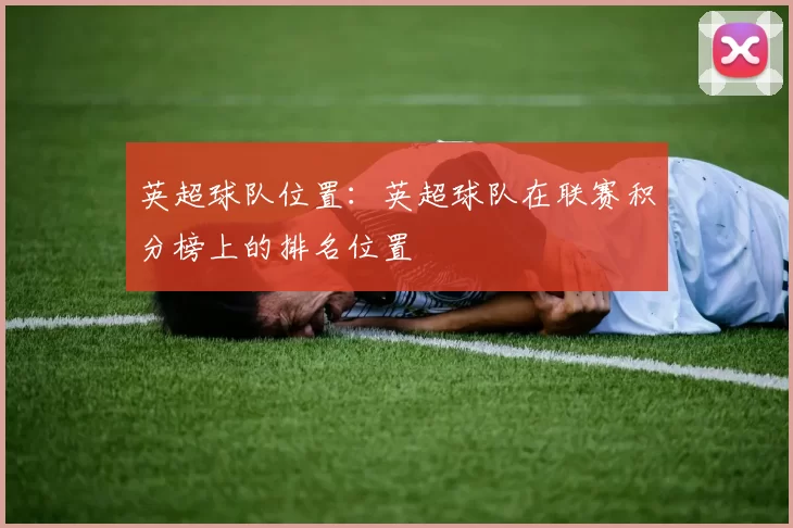 英超球队位置：英超球队在联赛积分榜上的排名位置