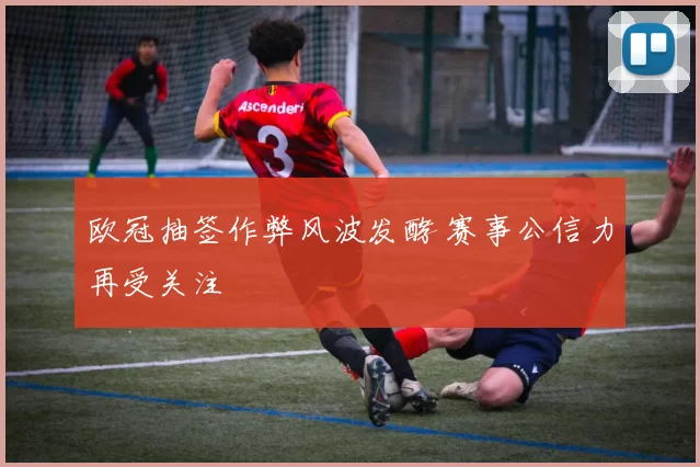 欧冠抽签作弊风波发酵 赛事公信力再受关注