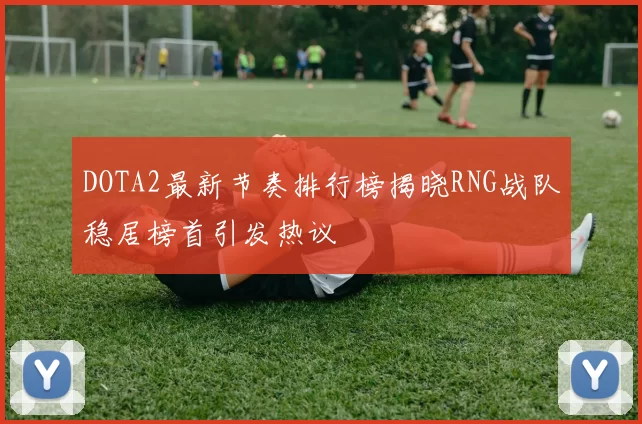 DOTA2最新节奏排行榜揭晓RNG战队稳居榜首引发热议
