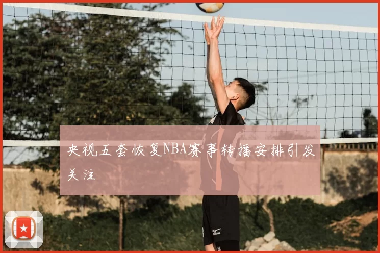 央视五套恢复NBA赛事转播安排引发关注