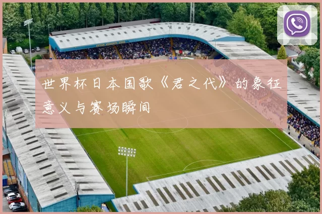世界杯日本国歌《君之代》的象征意义与赛场瞬间