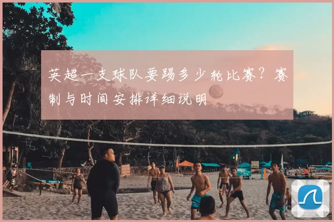 英超一支球队要踢多少轮比赛？赛制与时间安排详细说明