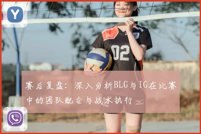 赛后复盘:深入分析BLG与IG在比赛中的团队配合与战术执行