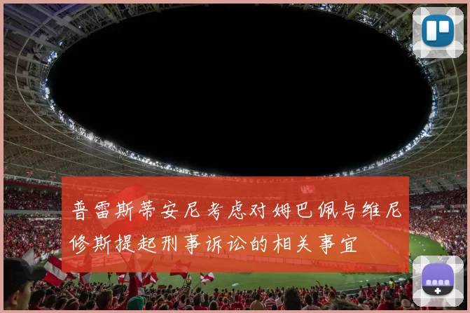 普雷斯蒂安尼考虑对姆巴佩与维尼修斯提起刑事诉讼的相关事宜