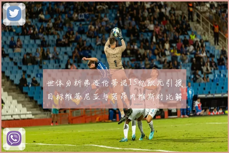 世体分析弗洛伦蒂诺15亿欧元引援目标维蒂尼亚与若昂内维斯对比解析