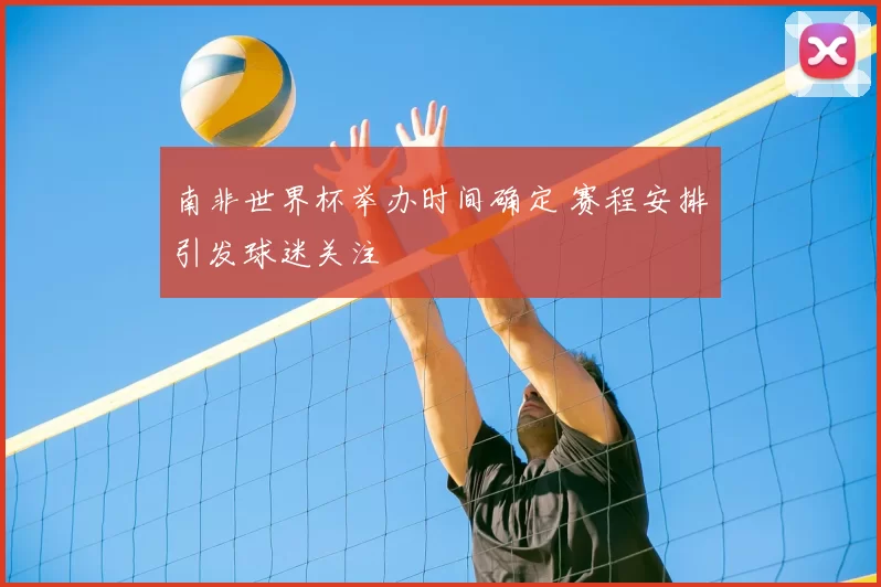 南非世界杯举办时间确定 赛程安排引发球迷关注