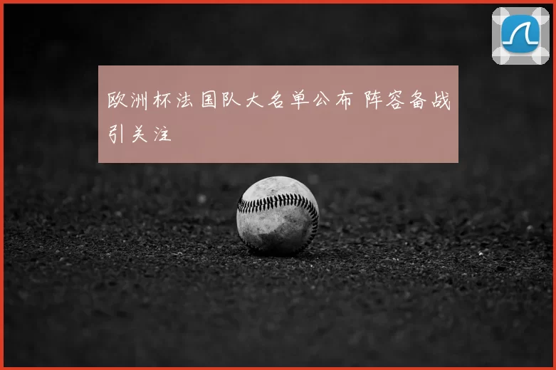欧洲杯法国队大名单公布 阵容备战引关注