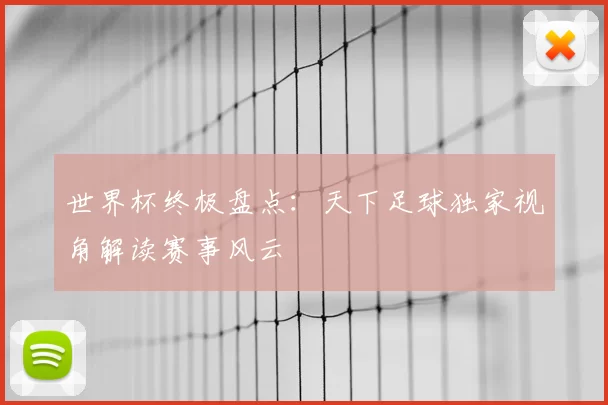 世界杯终极盘点:天下足球独家视角解读赛事风云