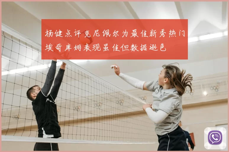 杨健点评克尼佩尔为最佳新秀热门埃奇库姆表现虽佳但数据逊色