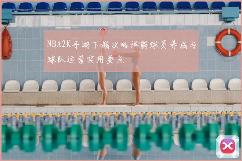 NBA2K手游下载攻略详解球员养成与球队运营实用要点