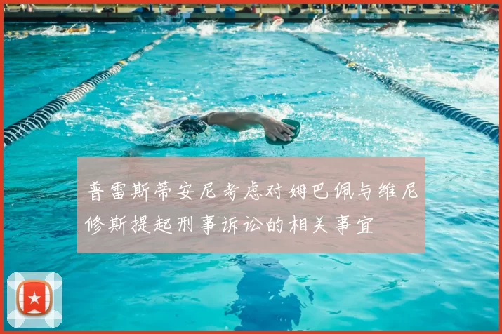 普雷斯蒂安尼考虑对姆巴佩与维尼修斯提起刑事诉讼的相关事宜